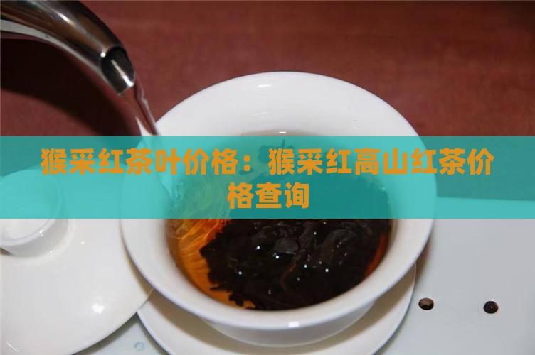 猴采红茶叶价格：猴采红高山红茶价格查询