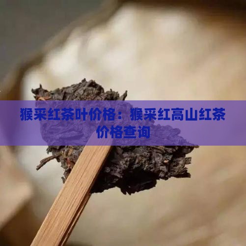 猴采红茶叶价格：猴采红高山红茶价格查询
