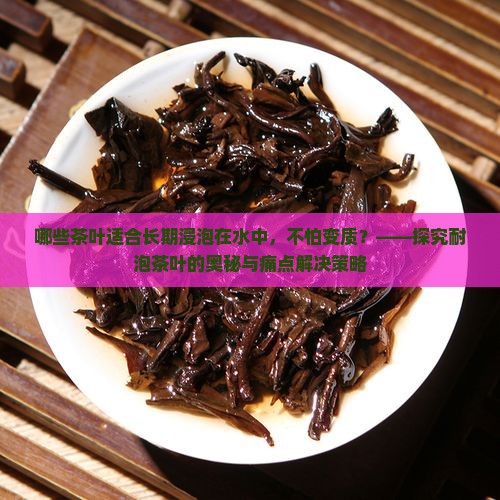 哪些茶叶适合长期浸泡在水中，不怕变质？——探究耐泡茶叶的奥秘与痛点解决策略