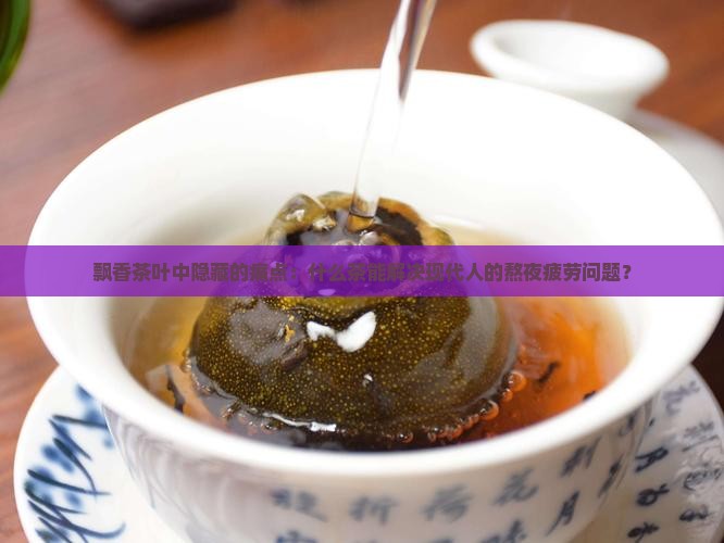 飘香茶叶中隐藏的痛点：什么茶能解决现代人的熬夜疲劳问题？