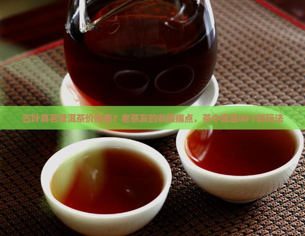 古叶真茗普洱茶价格表？老茶友的收藏痛点，茶中爆品NFT新玩法