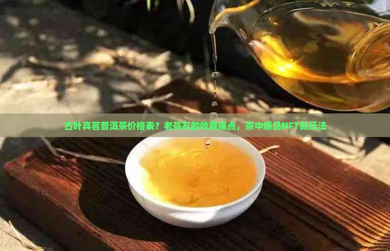 古叶真茗普洱茶价格表？老茶友的收藏痛点，茶中爆品NFT新玩法