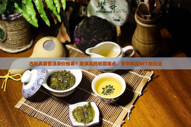古叶真茗普洱茶价格表？老茶友的收藏痛点，茶中爆品NFT新玩法