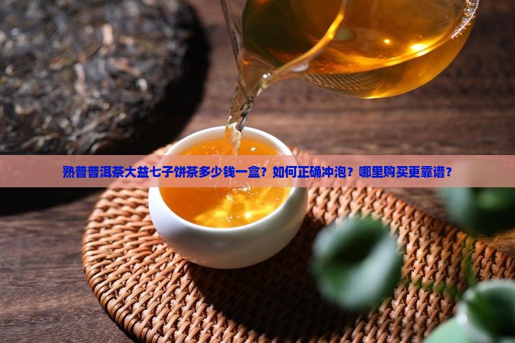 熟普普洱茶大益七子饼茶多少钱一盒？如何正确冲泡？哪里购买更靠谱？