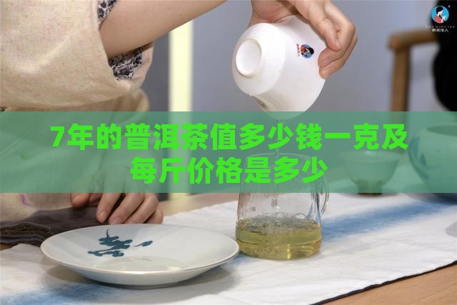 7年的普洱茶值多少钱一克及每斤价格是多少