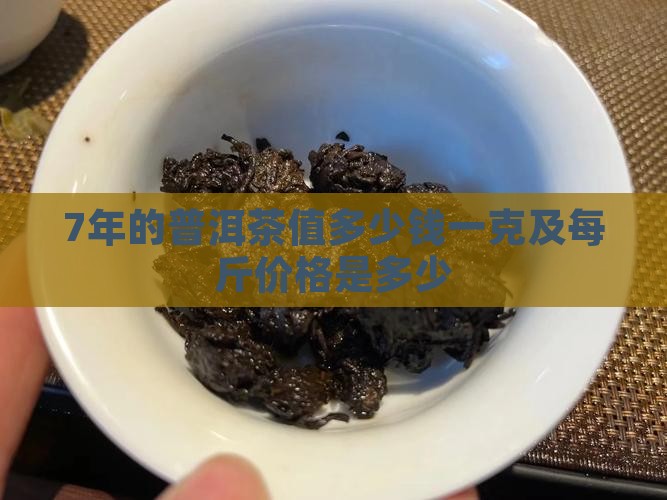 7年的普洱茶值多少钱一克及每斤价格是多少