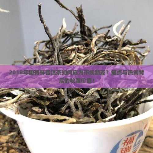 2018年国有林普洱茶如何成为市场新宠？痛点与热词背后的收藏价值！