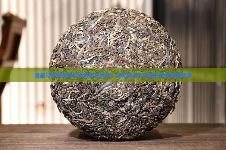 隆昌号普洱茶如何承载历史传承？探究痛点与行业热词背后的故事