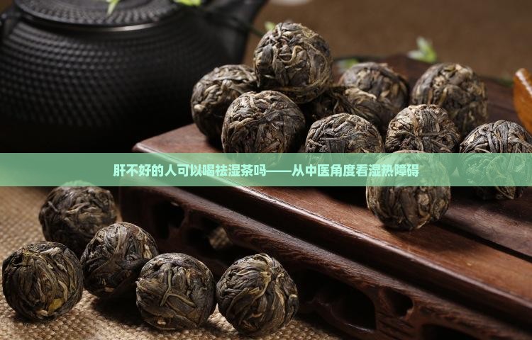 肝不好的人可以喝祛湿茶吗——从中医角度看湿热障碍