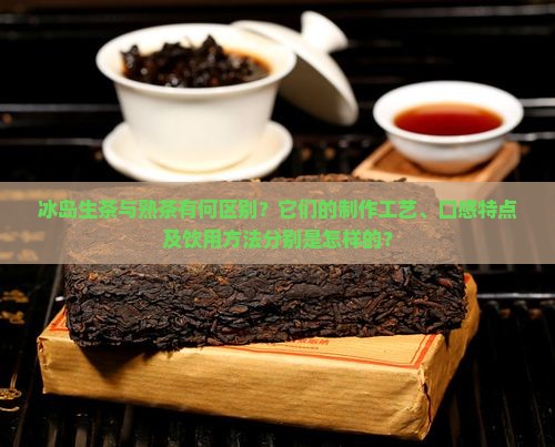 冰岛生茶与熟茶有何区别？它们的制作工艺、口感特点及饮用方法分别是怎样的？
