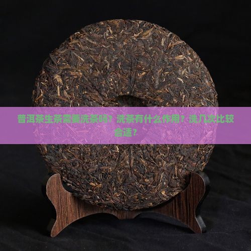 普洱茶生茶需要洗茶吗？洗茶有什么作用？洗几次比较合适？