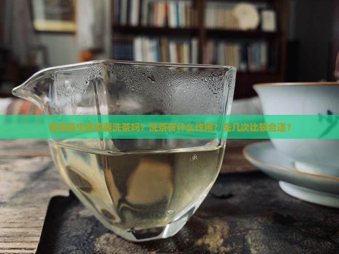 普洱茶生茶需要洗茶吗？洗茶有什么作用？洗几次比较合适？