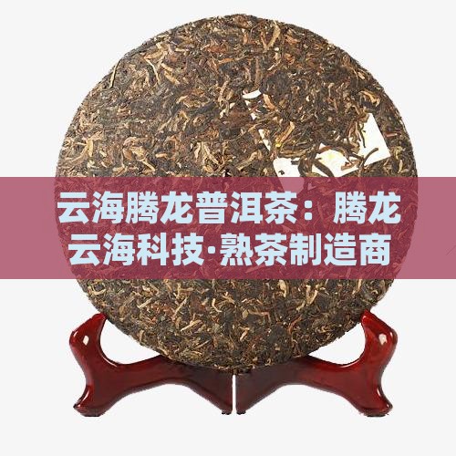 云海腾龙普洱茶：腾龙云海科技·熟茶制造商
