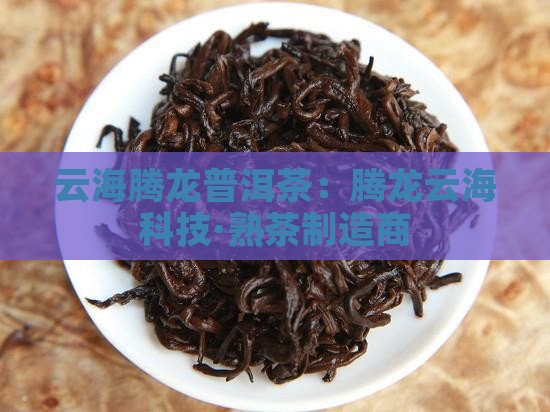 云海腾龙普洱茶：腾龙云海科技·熟茶制造商