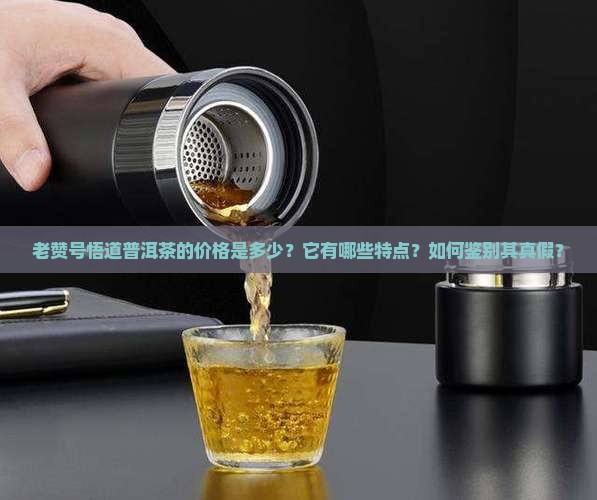 老赞号悟道普洱茶的价格是多少？它有哪些特点？如何鉴别其真假？