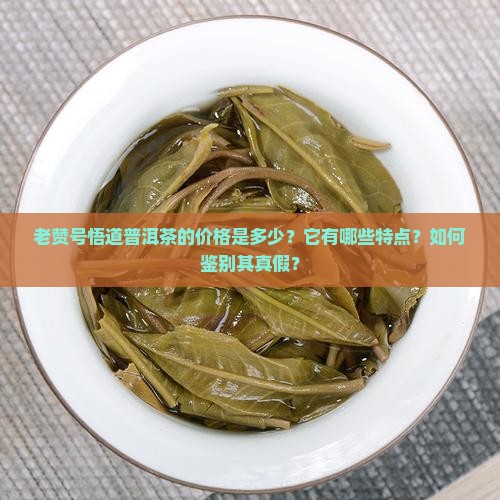 老赞号悟道普洱茶的价格是多少？它有哪些特点？如何鉴别其真假？