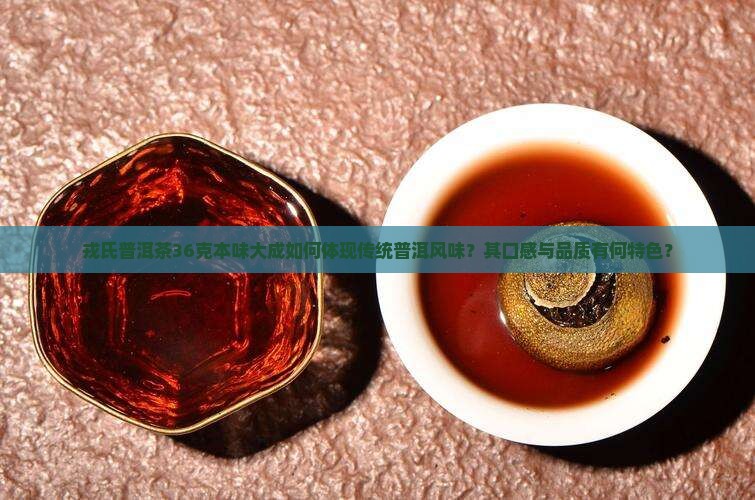 戎氏普洱茶36克本味大成如何体现传统普洱风味？其口感与品质有何特色？