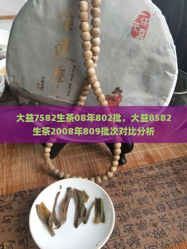 大益7582生茶08年802批，大益8582生茶2008年809批次对比分析
