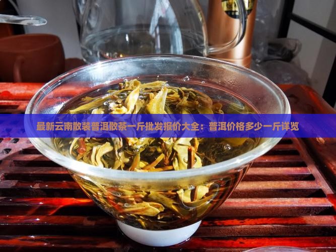最新云南散装普洱散茶一斤批发报价大全：普洱价格多少一斤详览
