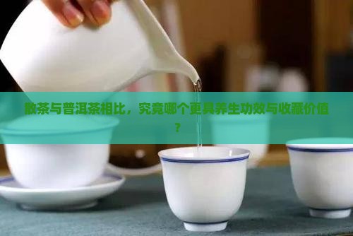 散茶与普洱茶相比，究竟哪个更具养生功效与收藏价值？