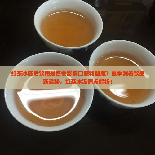 红茶冰冻后饮用是否会影响口感和健康？夏季消暑饮品新趋势，红茶冰冻痛点解析！