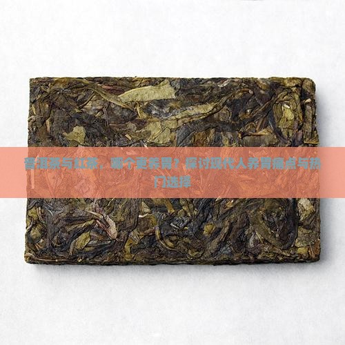 普洱茶与红茶，哪个更养胃？探讨现代人养胃痛点与热门选择
