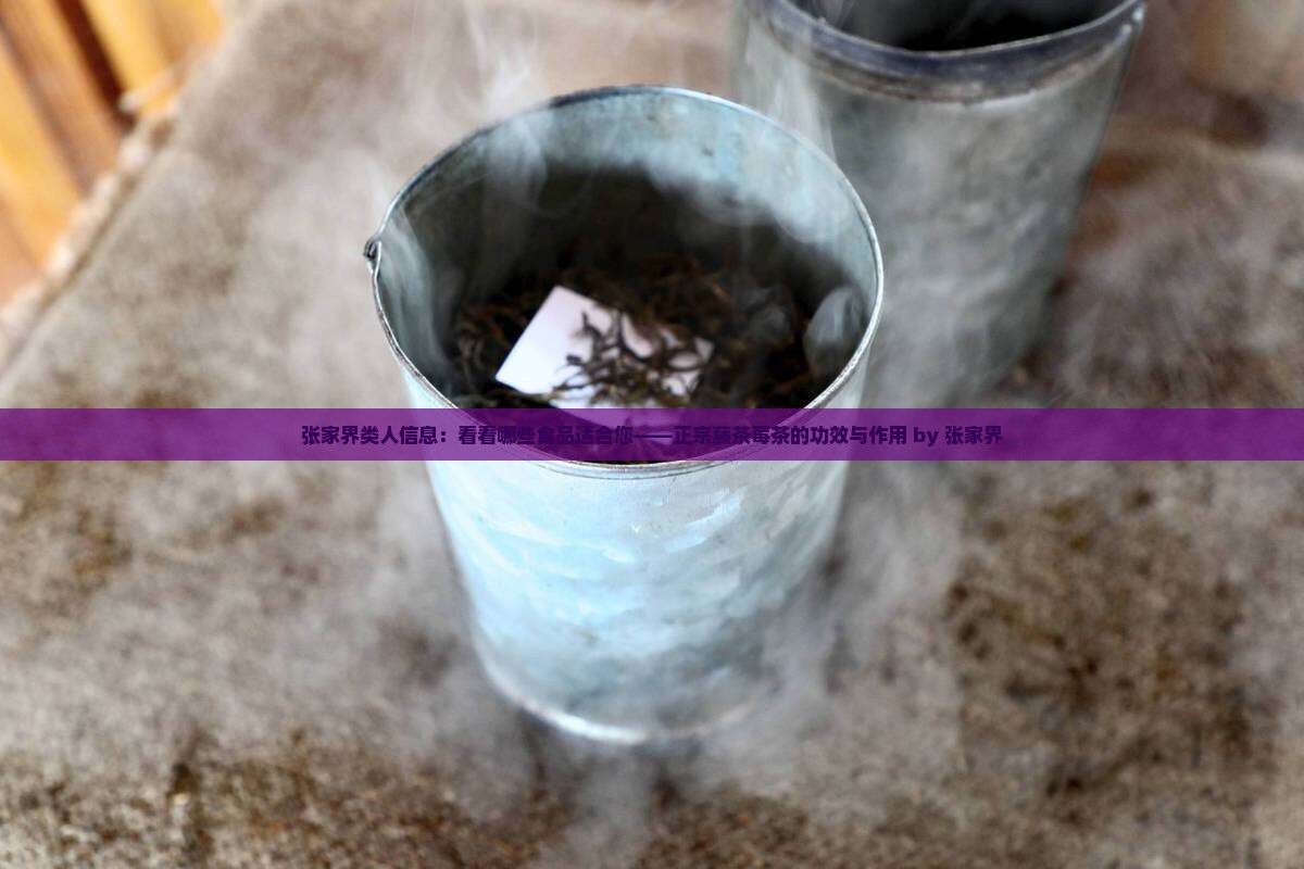 张家界类人信息：看看哪些食品适合您——正宗藤茶莓茶的功效与作用 by 张家界