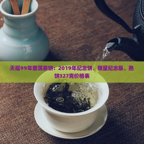 天福99年普洱茶饼：2019年纪念饼、限量纪念版、熟饼327克价格表
