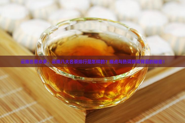 云南名茶众多，云南八大名茶排行是怎样的？痛点与热词新词背后的秘密！