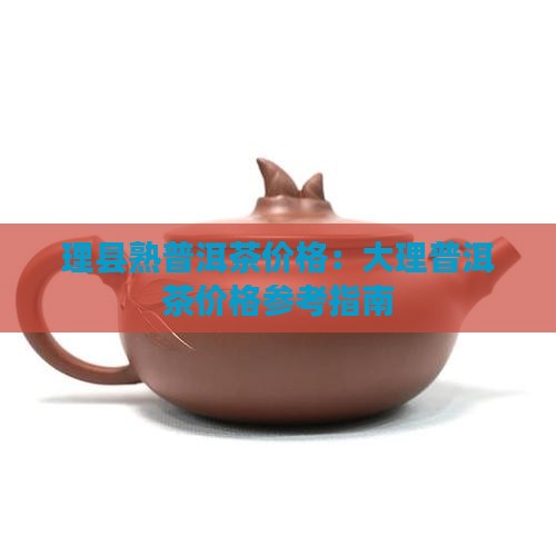 理县熟普洱茶价格：大理普洱茶价格参考指南