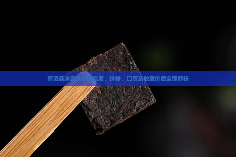 普洱茶冰岛老寨茶品质、价格、口感及收藏价值全面解析