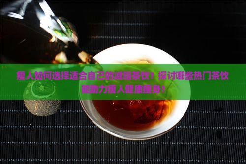 瘦人如何选择适合自己的减脂茶饮？探讨哪些热门茶饮能助力瘦人健康瘦身？