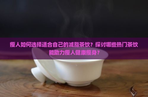 瘦人如何选择适合自己的减脂茶饮？探讨哪些热门茶饮能助力瘦人健康瘦身？
