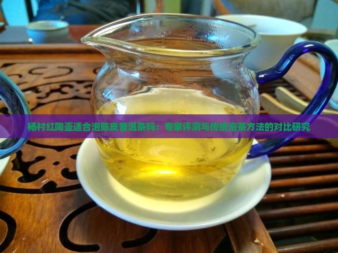 杨村红陶壶适合泡陈皮普洱茶吗：专家评测与传统泡茶方法的对比研究
