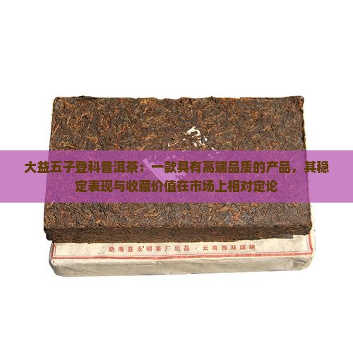 大益五子登科普洱茶：一款具有高端品质的产品，其稳定表现与收藏价值在市场上相对定论