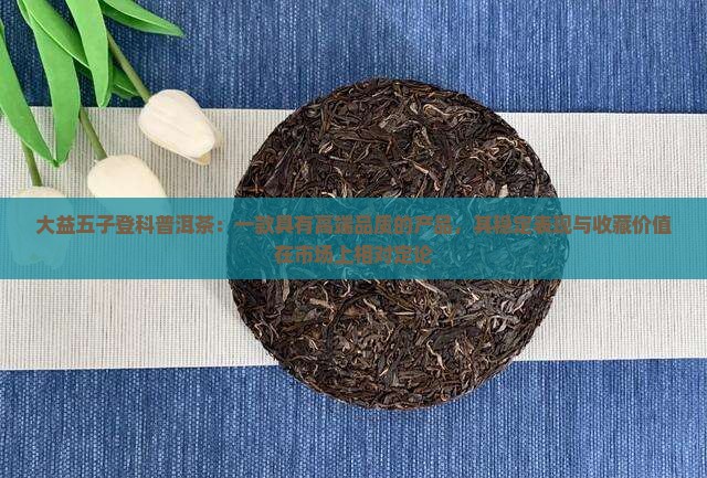 大益五子登科普洱茶：一款具有高端品质的产品，其稳定表现与收藏价值在市场上相对定论
