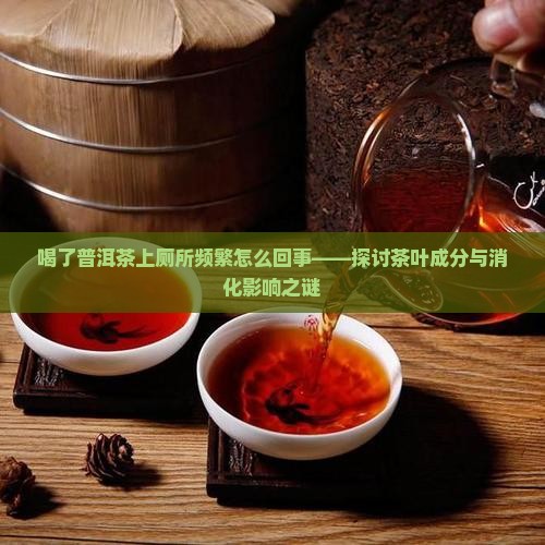 喝了普洱茶上厕所频繁怎么回事——探讨茶叶成分与消化影响之谜