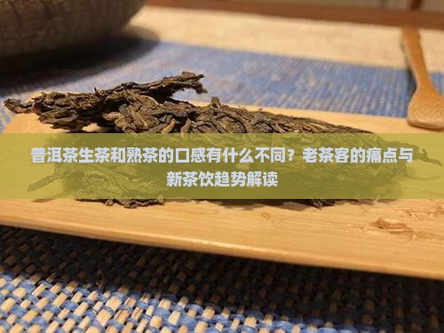 普洱茶生茶和熟茶的口感有什么不同？老茶客的痛点与新茶饮趋势解读