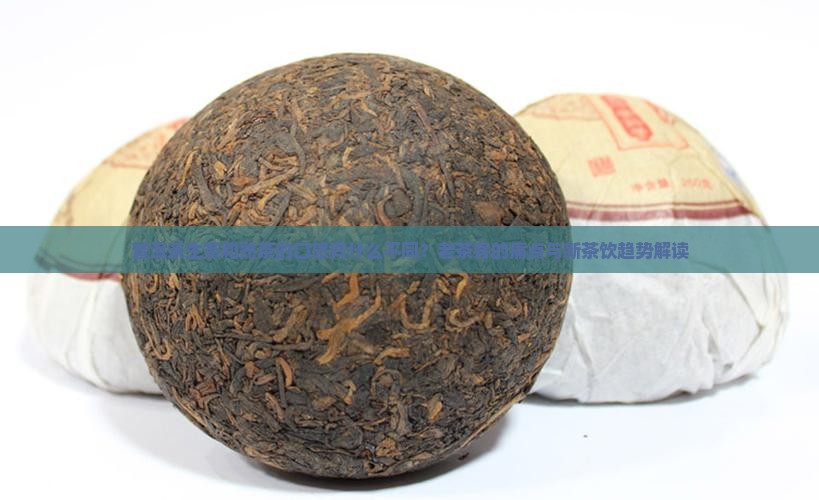 普洱茶生茶和熟茶的口感有什么不同？老茶客的痛点与新茶饮趋势解读