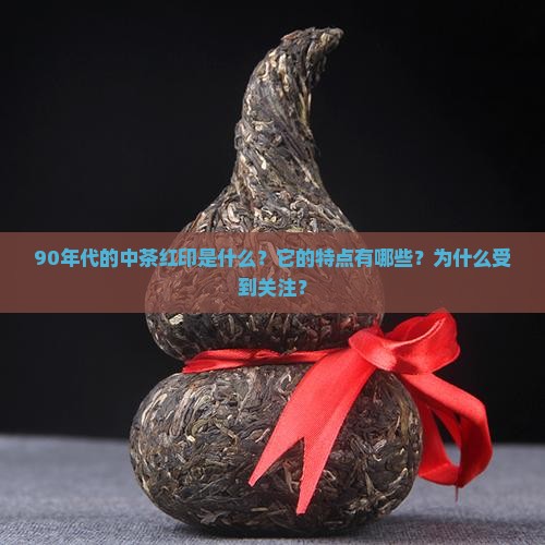 90年代的中茶红印是什么？它的特点有哪些？为什么受到关注？