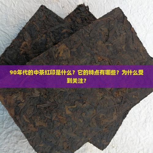 90年代的中茶红印是什么？它的特点有哪些？为什么受到关注？
