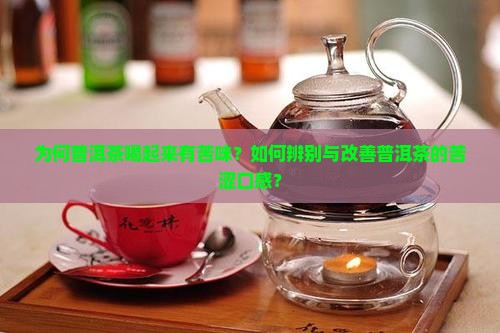 为何普洱茶喝起来有苦味？如何辨别与改善普洱茶的苦涩口感？