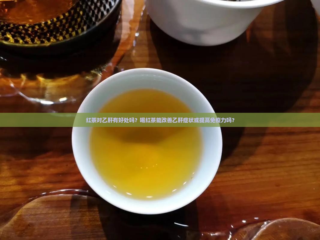 红茶对乙肝有好处吗？喝红茶能改善乙肝症状或提高免疫力吗？