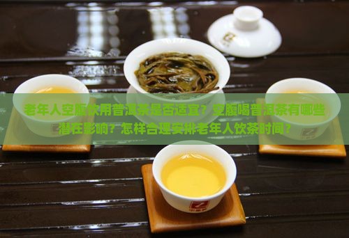 老年人空腹饮用普洱茶是否适宜？空腹喝普洱茶有哪些潜在影响？怎样合理安排老年人饮茶时间？