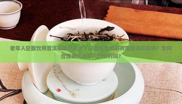 老年人空腹饮用普洱茶是否适宜？空腹喝普洱茶有哪些潜在影响？怎样合理安排老年人饮茶时间？