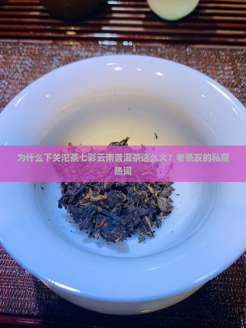 为什么下关沱茶七彩云南普洱茶这么火？老茶友的私藏热词