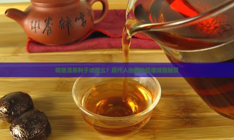 喝普洱茶利于减肥么？现代人必备的健康减脂秘笈