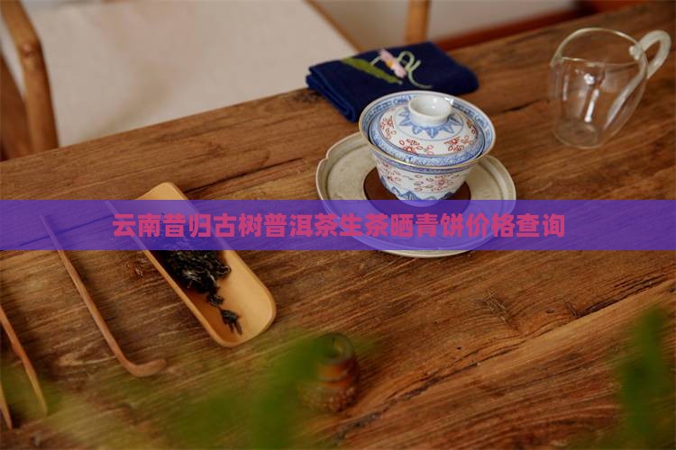 云南昔归古树普洱茶生茶晒青饼价格查询