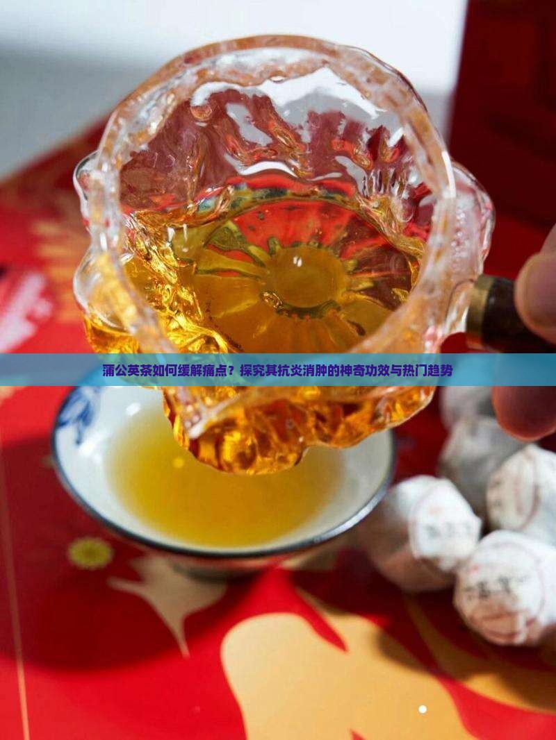 蒲公英茶如何缓解痛点？探究其抗炎消肿的神奇功效与热门趋势