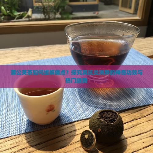 蒲公英茶如何缓解痛点？探究其抗炎消肿的神奇功效与热门趋势